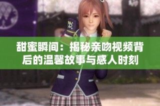 甜蜜瞬间：揭秘亲吻视频背后的温馨故事与感人时刻