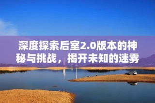 深度探索后室2.0版本的神秘与挑战，揭开未知的迷雾