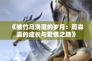 《被竹马浇灌的岁月：周淼淼的成长与爱情之路》
