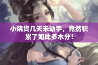 小烧货几天未动手，竟然积累了如此多水分！