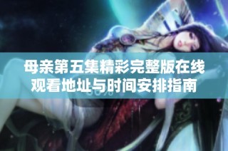 母亲第五集精彩完整版在线观看地址与时间安排指南