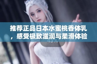 推荐正品日本水蜜桃香体乳，感受极致滋润与柔滑体验