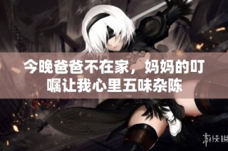 今晚爸爸不在家，妈妈的叮嘱让我心里五味杂陈