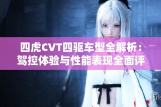 四虎CVT四驱车型全解析：驾控体验与性能表现全面评测