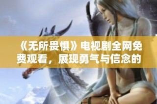 《无所畏惧》电视剧全网免费观看，展现勇气与信念的故事