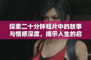 探索二十分钟短片中的故事与情感深度，揭示人生的启示与反思