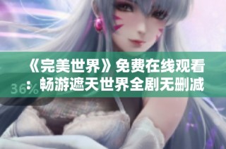 《完美世界》免费在线观看：畅游遮天世界全剧无删减精彩回顾