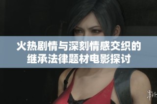 火热剧情与深刻情感交织的继承法律题材电影探讨