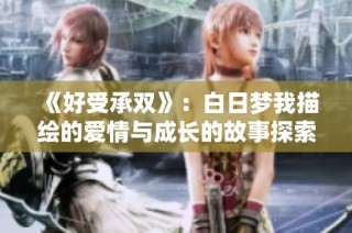 《好受承双》：白日梦我描绘的爱情与成长的故事探索