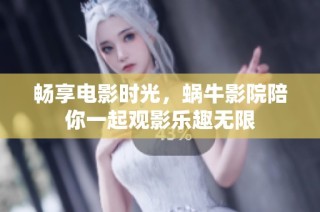 畅享电影时光，蜗牛影院陪你一起观影乐趣无限