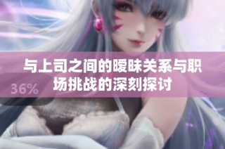 与上司之间的暧昧关系与职场挑战的深刻探讨