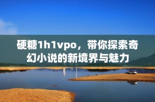 硬糖1h1vpo，带你探索奇幻小说的新境界与魅力