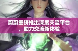 蔚蔚重磅推出深度交流平台，助力交流新体验