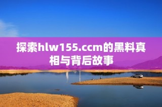 探索hlw155.ccm的黑料真相与背后故事