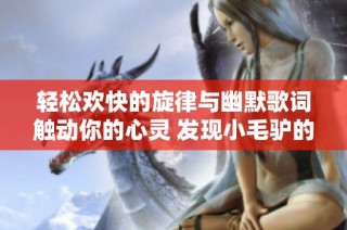 轻松欢快的旋律与幽默歌词触动你的心灵 发现小毛驴的新魅力