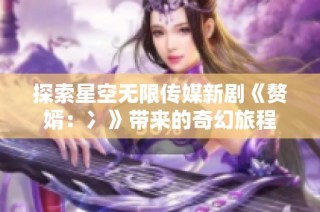 探索星空无限传媒新剧《赘婿：冫》带来的奇幻旅程