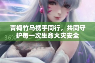 青梅竹马携手同行，共同守护每一次生命火灾安全