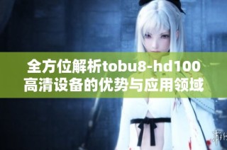 全方位解析tobu8-hd100高清设备的优势与应用领域