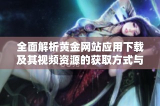全面解析黄金网站应用下载及其视频资源的获取方式与使用技巧