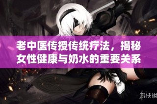 老中医传授传统疗法，揭秘女性健康与奶水的重要关系