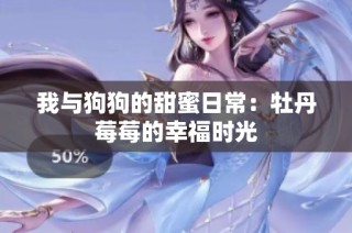 我与狗狗的甜蜜日常：牡丹莓莓的幸福时光