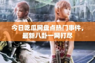 今日吃瓜网盘点热门事件，最新八卦一网打尽