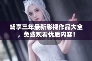 畅享三年最新影视作品大全，免费观看优质内容！