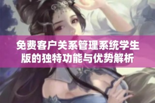 免费客户关系管理系统学生版的独特功能与优势解析