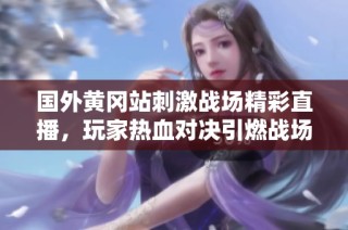 国外黄冈站刺激战场精彩直播，玩家热血对决引燃战场激情
