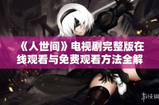 《人世间》电视剧完整版在线观看与免费观看方法全解析