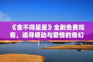 《舍不得星星》全剧免费观看，追寻感动与爱情的奇幻旅程
