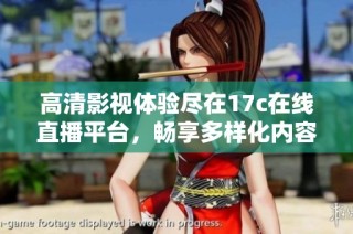 高清影视体验尽在17c在线直播平台，畅享多样化内容