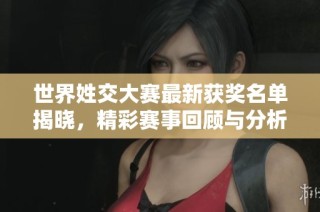 世界姓交大赛最新获奖名单揭晓，精彩赛事回顾与分析