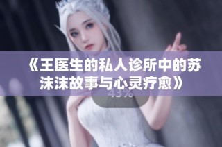 《王医生的私人诊所中的苏沫沫故事与心灵疗愈》