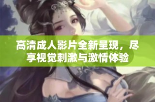 高清成人影片全新呈现，尽享视觉刺激与激情体验