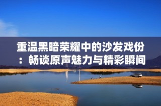 重温黑暗荣耀中的沙发戏份：畅谈原声魅力与精彩瞬间