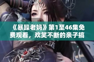 《暴躁老妈》第1至46集免费观看，欢笑不断的亲子搞笑剧情大赏