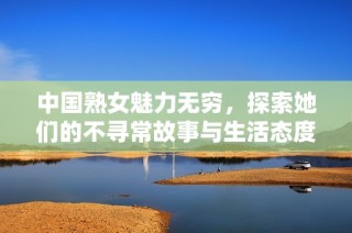 中国熟女魅力无穷，探索她们的不寻常故事与生活态度