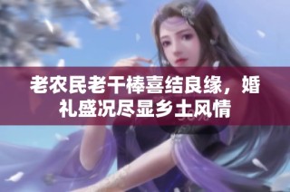 老农民老干棒喜结良缘，婚礼盛况尽显乡土风情