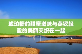 琥珀糖的甜蜜滋味与燕钗轻盈的美丽交织在一起