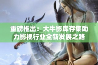 重磅推出：大牛影库存集助力影视行业全新发展之路