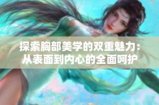 探索胸部美学的双重魅力：从表面到内心的全面呵护