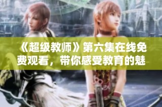 《超级教师》第六集在线免费观看，带你感受教育的魅力和挑战