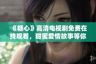 《糖心》高清电视剧免费在线观看，甜蜜爱情故事等你来享受
