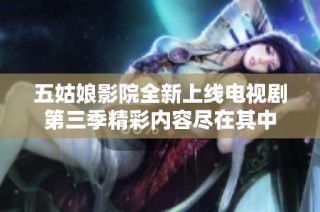 五姑娘影院全新上线电视剧第三季精彩内容尽在其中