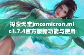 探索天堂jmcomicron.mic1.7.4官方版新功能与使用指南助你开启全新体验