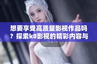 想要享受高质量影视作品吗？探索k8影视的精彩内容与推荐