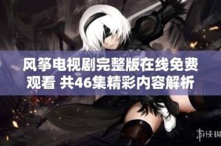 风筝电视剧完整版在线免费观看 共46集精彩内容解析
