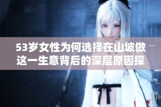 53岁女性为何选择在山坡做这一生意背后的深层原因探索