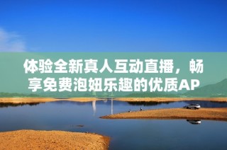 体验全新真人互动直播，畅享免费泡妞乐趣的优质APP推荐